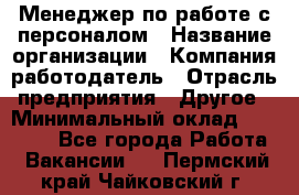 Менеджер по работе с персоналом › Название организации ­ Компания-работодатель › Отрасль предприятия ­ Другое › Минимальный оклад ­ 30 000 - Все города Работа » Вакансии   . Пермский край,Чайковский г.